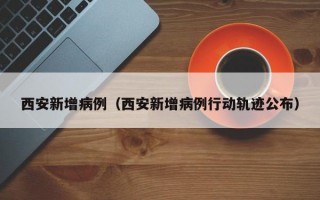 西安新增病例（西安新增病例行动轨迹公布）