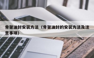 骨架油封安装方法（骨架油封的安装方法及注意事项）