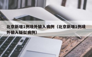 北京新增1例境外输入病例（北京新增1例境外输入疑似病例）