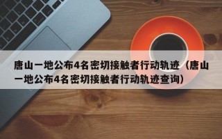 唐山一地公布4名密切接触者行动轨迹（唐山一地公布4名密切接触者行动轨迹查询）