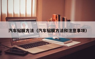 汽车贴膜方法（汽车贴膜方法和注意事项）