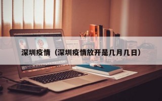 深圳疫情（深圳疫情放开是几月几日）