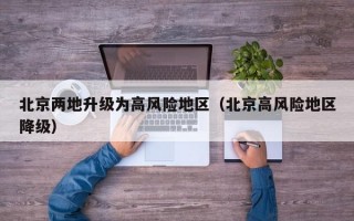 北京两地升级为高风险地区（北京高风险地区降级）