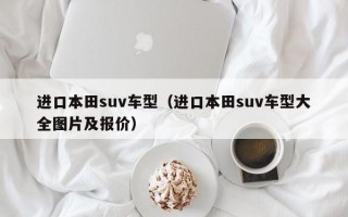 进口本田suv车型（进口本田suv车型大全图片及报价）