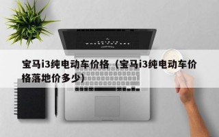 宝马i3纯电动车价格（宝马i3纯电动车价格落地价多少）