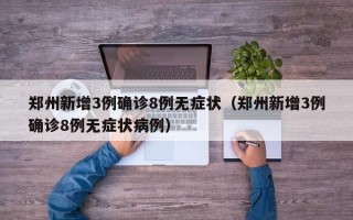 郑州新增3例确诊8例无症状（郑州新增3例确诊8例无症状病例）