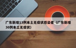 广东新增13例本土无症状感染者（广东新增30例本土无症状）