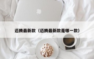 迈腾最新款（迈腾最新款是哪一款）