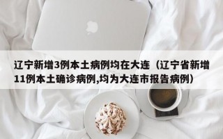 辽宁新增3例本土病例均在大连（辽宁省新增11例本土确诊病例,均为大连市报告病例）