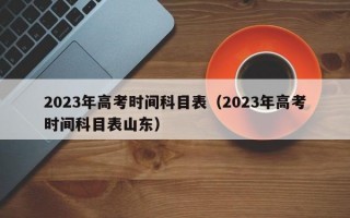 2023年高考时间科目表（2023年高考时间科目表山东）