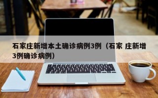 石家庄新增本土确诊病例3例（石家 庄新增3例确诊病例）