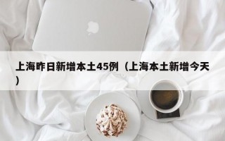 上海昨日新增本土45例（上海本土新增今天）
