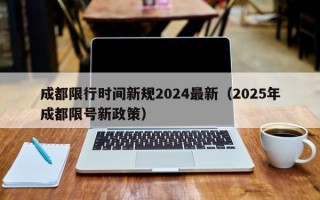 成都限行时间新规2024最新（2025年成都限号新政策）