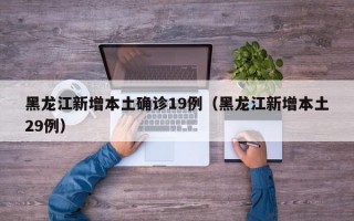 黑龙江新增本土确诊19例（黑龙江新增本土29例）