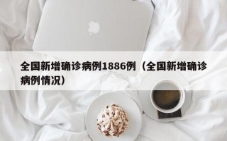 全国新增确诊病例1886例（全国新增确诊病例情况）