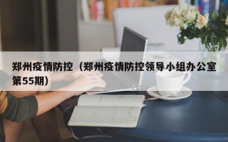 郑州疫情防控（郑州疫情防控领导小组办公室第55期）