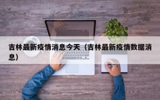吉林最新疫情消息今天（吉林最新疫情数据消息）