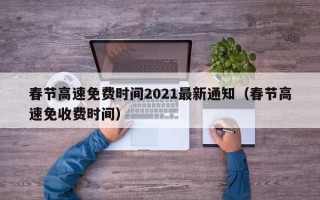 春节高速免费时间2021最新通知（春节高速免收费时间）