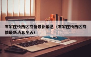 石家庄桥西区疫情最新消息（石家庄桥西区疫情最新消息今天）