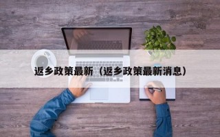 返乡政策最新（返乡政策最新消息）