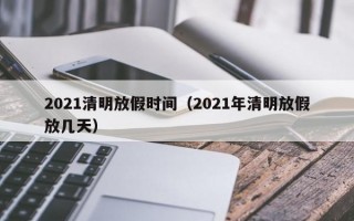 2021清明放假时间（2021年清明放假放几天）