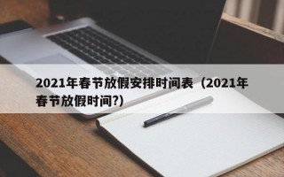 2021年春节放假安排时间表（2021年春节放假时间?）