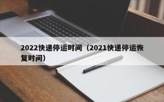 2022快递停运时间（2021快递停运恢复时间）