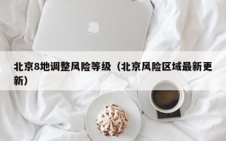 北京8地调整风险等级（北京风险区域最新更新）