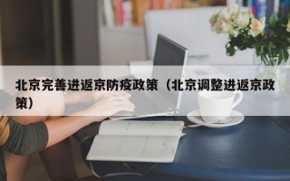 北京完善进返京防疫政策（北京调整进返京政策）