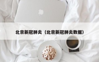北京新冠肺炎（北京新冠肺炎数据）