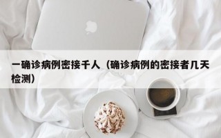 一确诊病例密接千人（确诊病例的密接者几天检测）