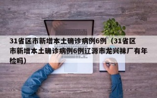 31省区市新增本土确诊病例6例（31省区市新增本土确诊病例6例辽源市龙兴袜厂有年检吗）