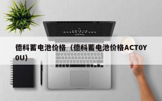 德科蓄电池价格（德科蓄电池价格ACT0Y0U）