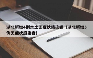 湖北新增4例本土无症状感染者（湖北新增3例无症状感染者）