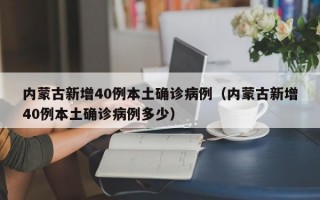 内蒙古新增40例本土确诊病例（内蒙古新增40例本土确诊病例多少）