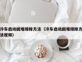 冷车启动困难排除方法（冷车启动困难排除方法视频）