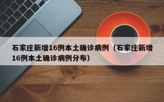 石家庄新增16例本土确诊病例（石家庄新增16例本土确诊病例分布）