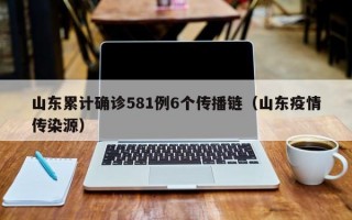 山东累计确诊581例6个传播链（山东疫情传染源）