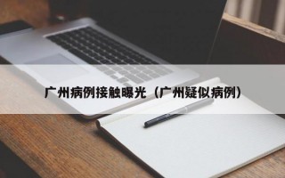 广州病例接触曝光（广州疑似病例）