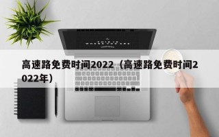 高速路免费时间2022（高速路免费时间2022年）