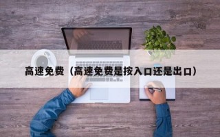 高速免费（高速免费是按入口还是出口）