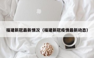 福建新冠最新情况（福建新冠疫情最新动态）