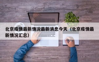 北京疫情最新情况最新消息今天（北京疫情最新情况汇总）