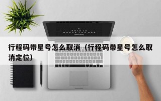 行程码带星号怎么取消（行程码带星号怎么取消定位）