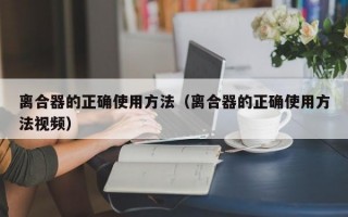 离合器的正确使用方法（离合器的正确使用方法视频）