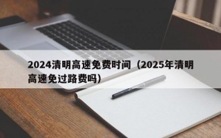 2024清明高速免费时间（2025年清明高速免过路费吗）