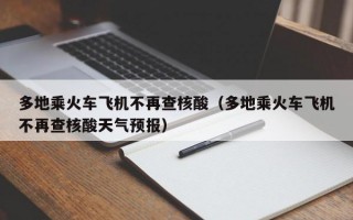 多地乘火车飞机不再查核酸（多地乘火车飞机不再查核酸天气预报）