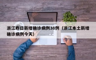浙江昨日新增确诊病例38例（浙江本土新增确诊病例今天）
