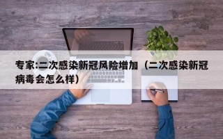 专家:二次感染新冠风险增加（二次感染新冠病毒会怎么样）