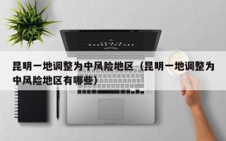 昆明一地调整为中风险地区（昆明一地调整为中风险地区有哪些）
